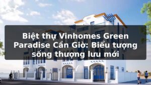 Biệt thự Vinhomes Green Paradise Cần Giờ: Biểu tượng sống thượng lưu mới