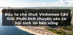 Đầu tư cho thuê Vinhomes Cần Giờ: Phân tích chuyên sâu cơ hội sinh lời bền vững
