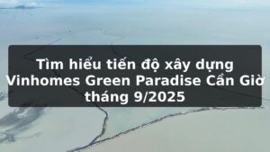 Tìm hiểu tiến độ xây dựng Vinhomes Green Paradise Cần Giờ tháng 9/2025