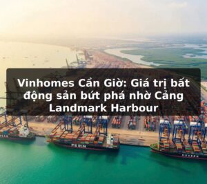 Vinhomes Cần Giờ: Giá trị bất động sản bứt phá nhờ Cảng Landmark Harbour